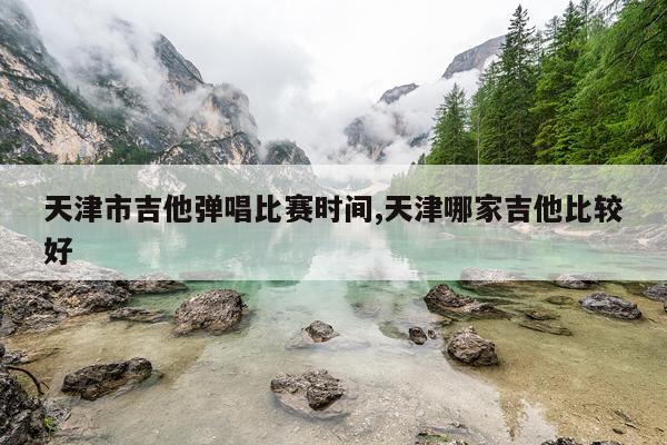 天津市吉他弹唱比赛时间,天津哪家吉他比较好