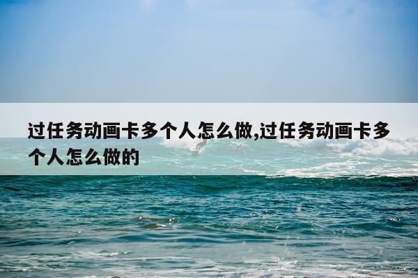 过任务动画卡多个人怎么做,过任务动画卡多个人怎么做的