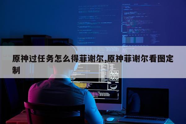 原神过任务怎么得菲谢尔,原神菲谢尔看图定制