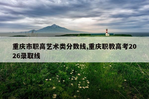 重庆市职高艺术类分数线,重庆职教高考2026录取线
