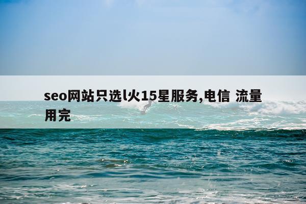 seo网站只选l火15星服务,电信 流量用完