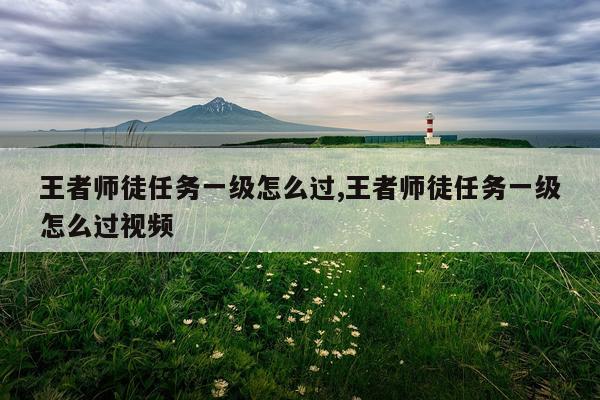 王者师徒任务一级怎么过,王者师徒任务一级怎么过视频