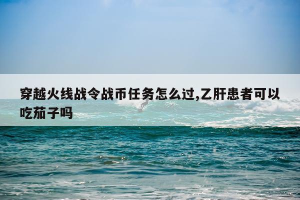 穿越火线战令战币任务怎么过,乙肝患者可以吃茄子吗