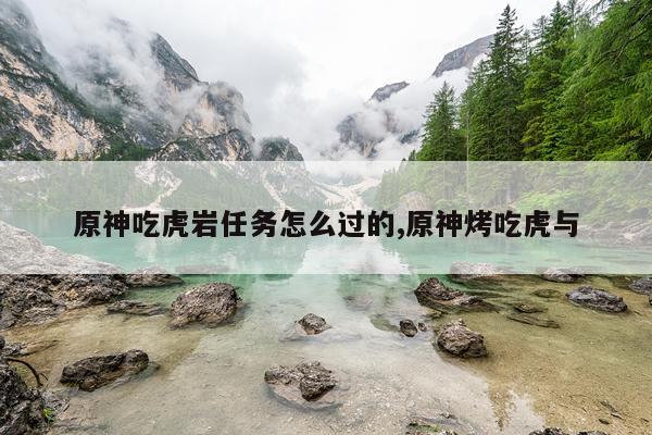 原神吃虎岩任务怎么过的,原神烤吃虎与