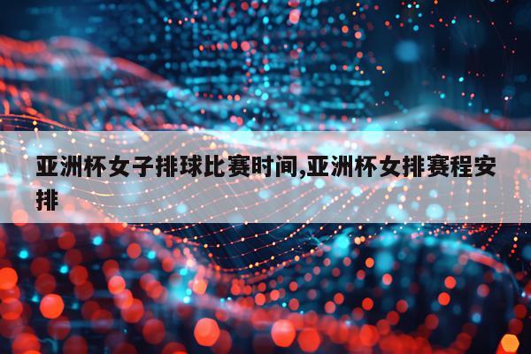 亚洲杯女子排球比赛时间,亚洲杯女排赛程安排