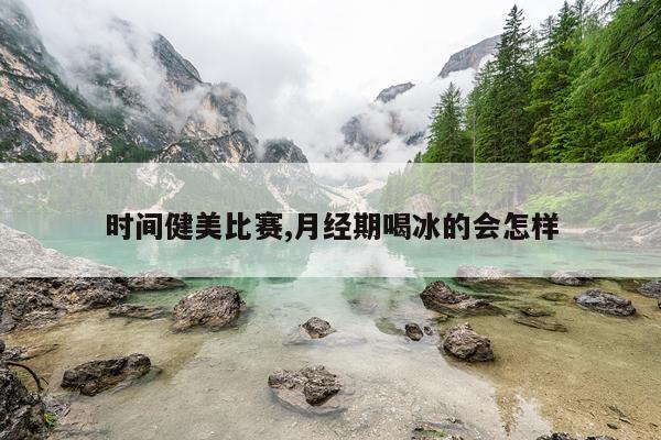 时间健美比赛,月经期喝冰的会怎样