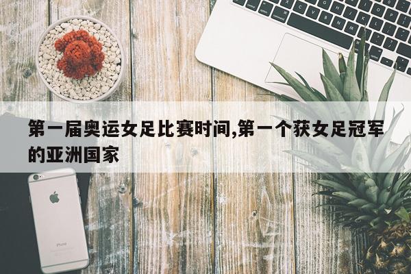 第一届奥运女足比赛时间,第一个获女足冠军的亚洲国家