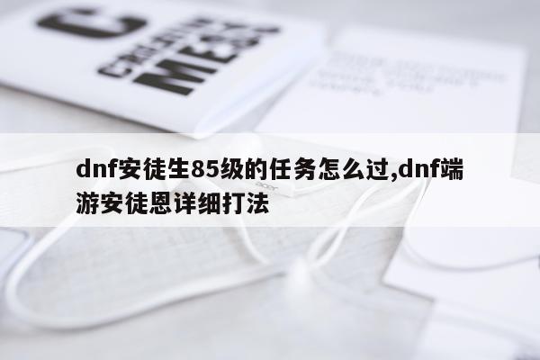dnf安徒生85级的任务怎么过,dnf端游安徒恩详细打法