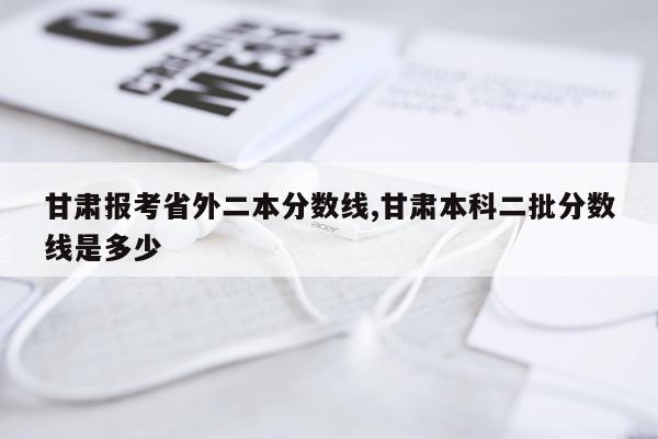 甘肃报考省外二本分数线,甘肃本科二批分数线是多少