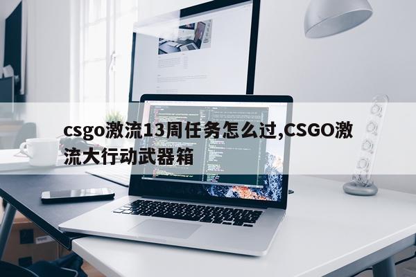 csgo激流13周任务怎么过,CSGO激流大行动武器箱