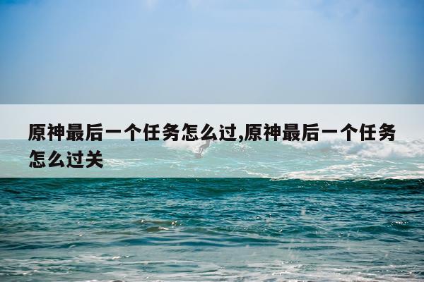 原神最后一个任务怎么过,原神最后一个任务怎么过关