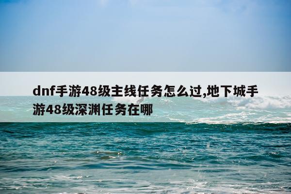 dnf手游48级主线任务怎么过,地下城手游48级深渊任务在哪