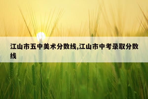 江山市五中美术分数线,江山市中考录取分数线