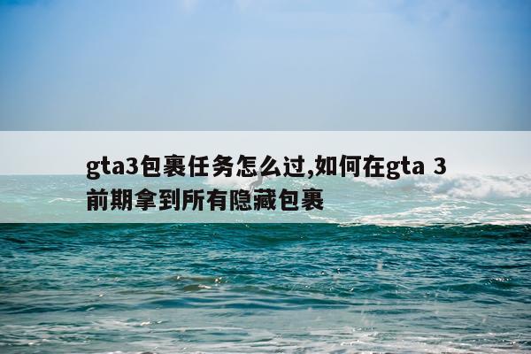 gta3包裹任务怎么过,如何在gta 3前期拿到所有隐藏包裹