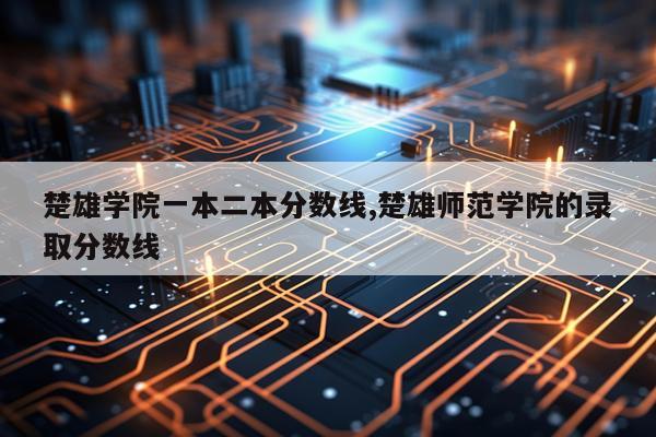 楚雄学院一本二本分数线,楚雄师范学院的录取分数线