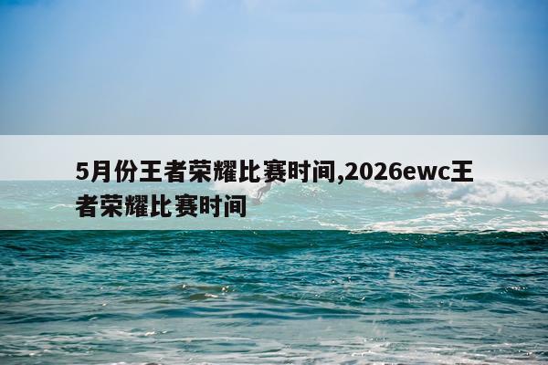 5月份王者荣耀比赛时间,2026ewc王者荣耀比赛时间