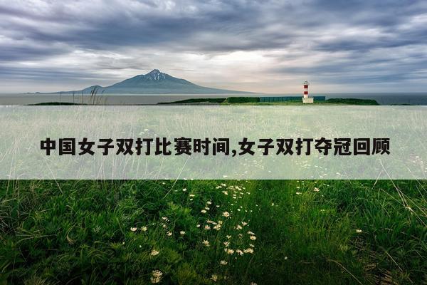 中国女子双打比赛时间,女子双打夺冠回顾
