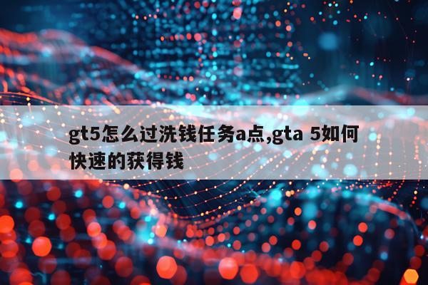 gt5怎么过洗钱任务a点,gta 5如何快速的获得钱