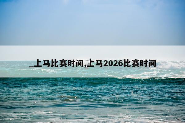 _上马比赛时间,上马2026比赛时间