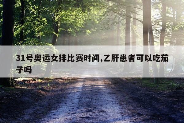 31号奥运女排比赛时间,乙肝患者可以吃茄子吗