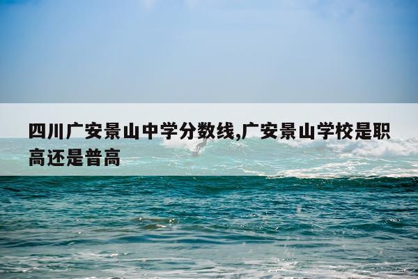 四川广安景山中学分数线,广安景山学校是职高还是普高