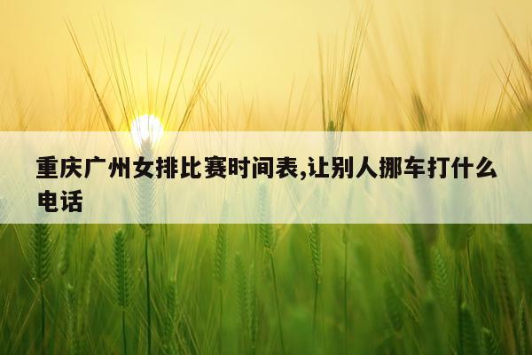 重庆广州女排比赛时间表,让别人挪车打什么电话