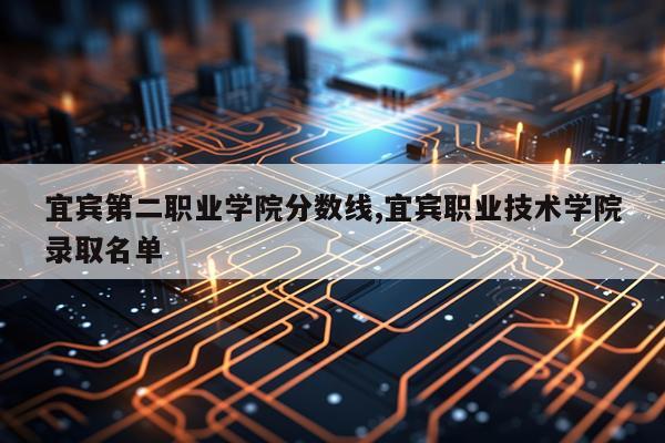 宜宾第二职业学院分数线,宜宾职业技术学院录取名单
