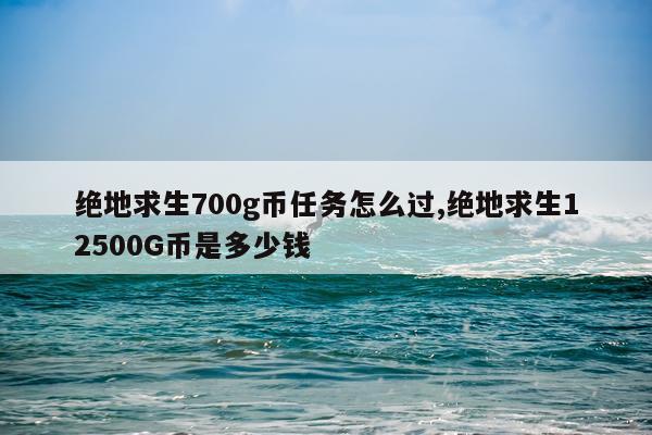 绝地求生700g币任务怎么过,绝地求生12500G币是多少钱