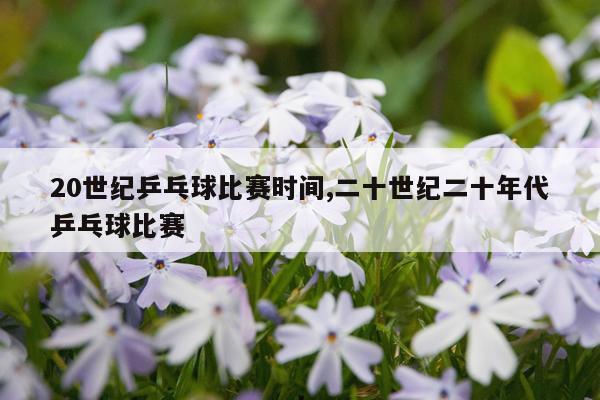 20世纪乒乓球比赛时间,二十世纪二十年代乒乓球比赛