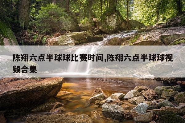 陈翔六点半球球比赛时间,陈翔六点半球球视频合集