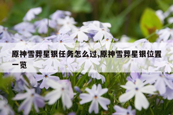 原神雪葬星银任务怎么过,原神雪葬星银位置一览
