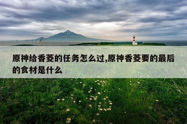 原神给香菱的任务怎么过,原神香菱要的最后的食材是什么