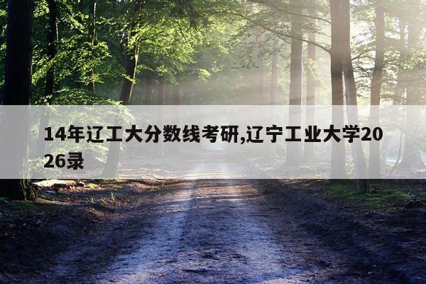 14年辽工大分数线考研,辽宁工业大学2026录
