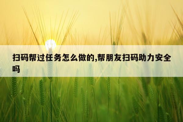 扫码帮过任务怎么做的,帮朋友扫码助力安全吗