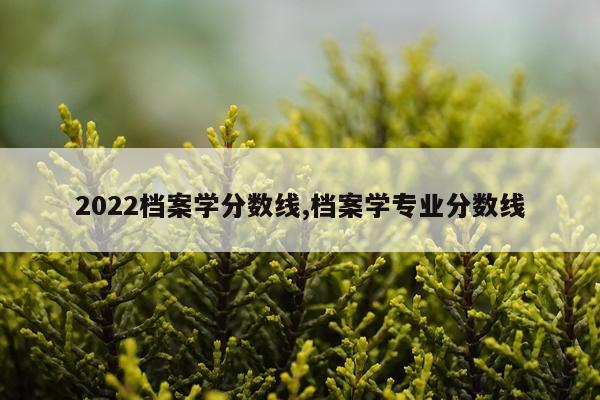 2022档案学分数线,档案学专业分数线