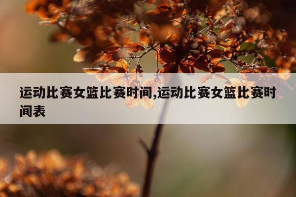 运动比赛女篮比赛时间,运动比赛女篮比赛时间表