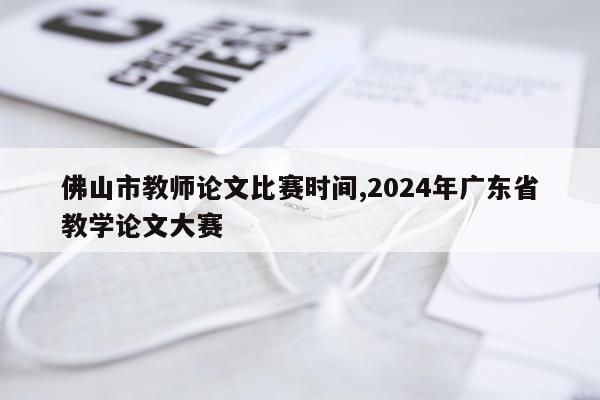 佛山市教师论文比赛时间,2024年广东省教学论文大赛