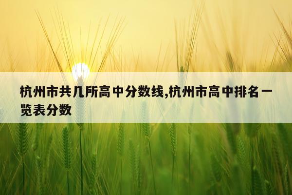 杭州市共几所高中分数线,杭州市高中排名一览表分数