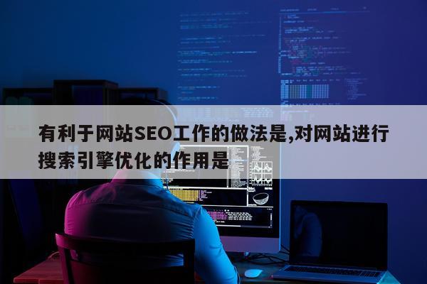 有利于网站SEO工作的做法是,对网站进行搜索引擎优化的作用是