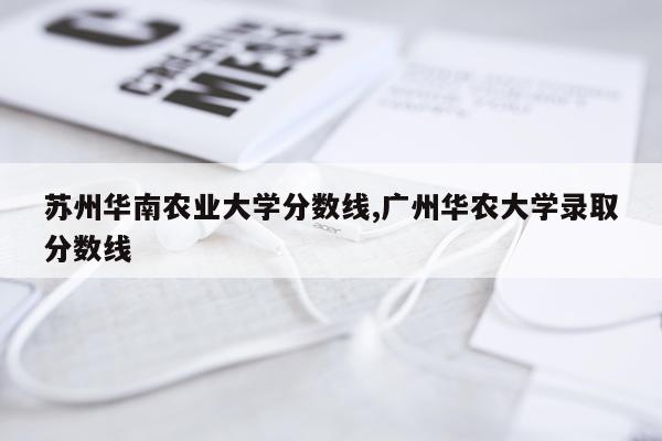 苏州华南农业大学分数线,广州华农大学录取分数线
