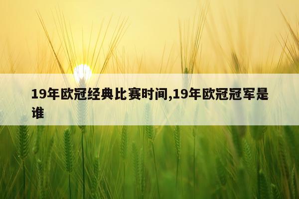19年欧冠经典比赛时间,19年欧冠冠军是谁