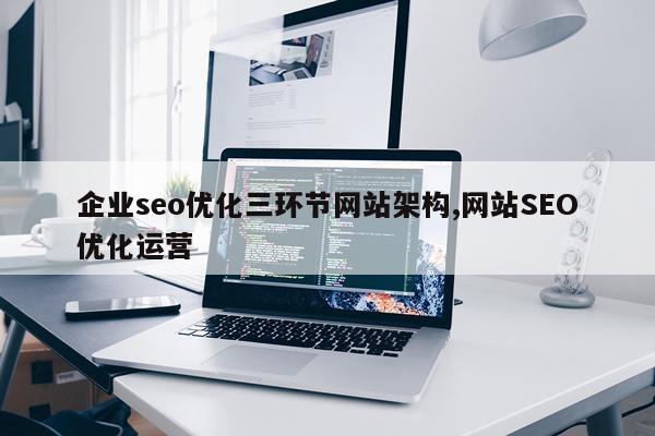 企业seo优化三环节网站架构,网站SEO优化运营