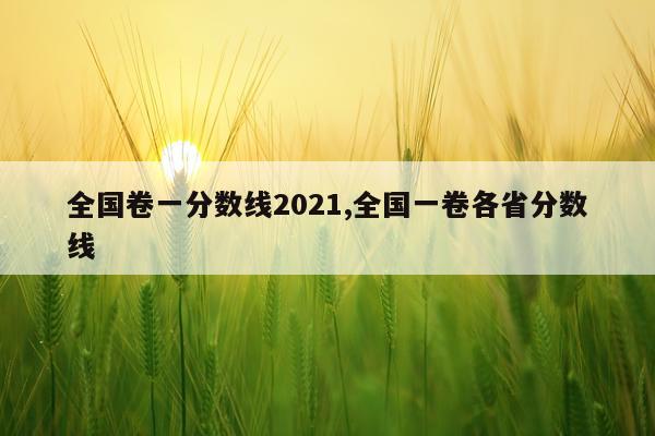 全国卷一分数线2021,全国一卷各省分数线