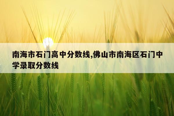 南海市石门高中分数线,佛山市南海区石门中学录取分数线