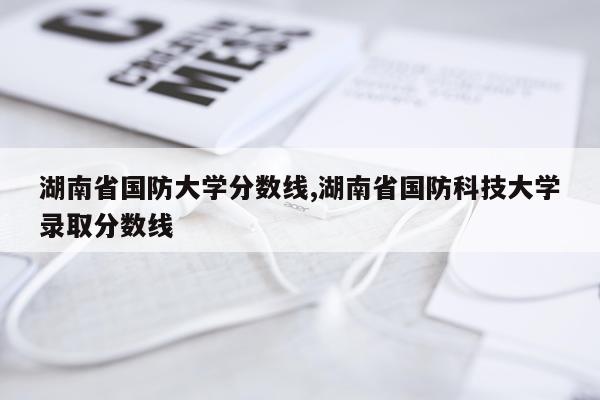 湖南省国防大学分数线,湖南省国防科技大学录取分数线