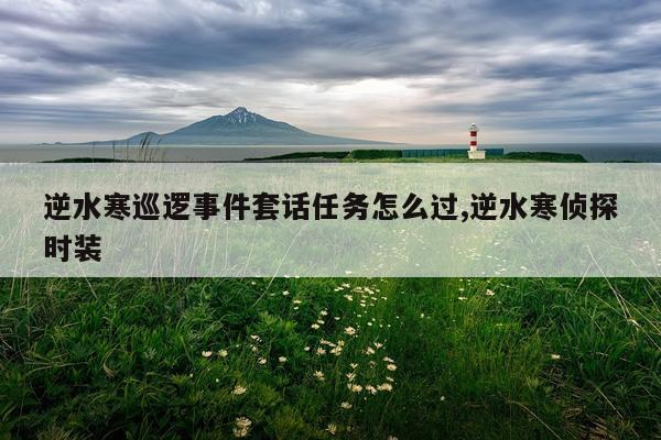 逆水寒巡逻事件套话任务怎么过,逆水寒侦探时装