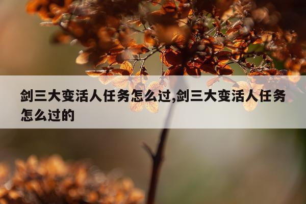 剑三大变活人任务怎么过,剑三大变活人任务怎么过的