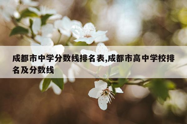 成都市中学分数线排名表,成都市高中学校排名及分数线