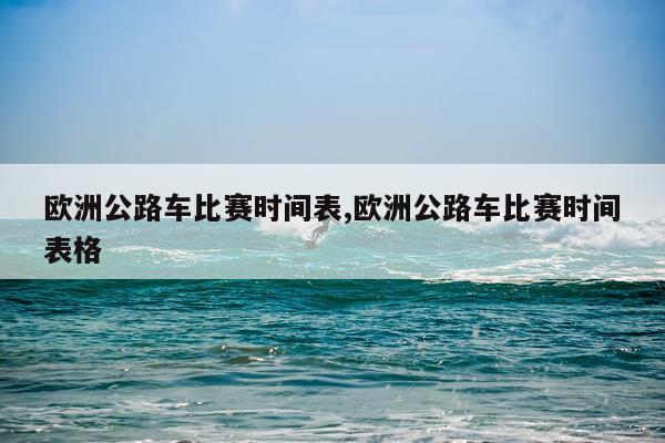 欧洲公路车比赛时间表,欧洲公路车比赛时间表格