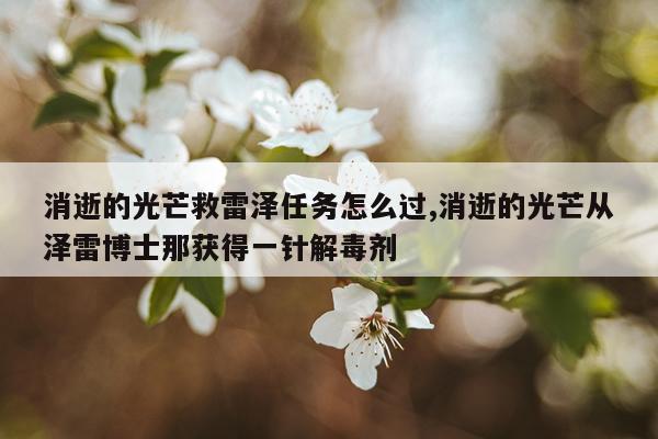 消逝的光芒救雷泽任务怎么过,消逝的光芒从泽雷博士那获得一针解毒剂